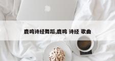 鹿鸣诗经舞蹈,鹿鸣 诗经 歌曲