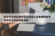 文学学士学位是什么学历可以当老师吗知乎,文学学士学位好就业吗