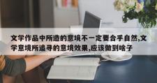 文学作品中所造的意境不一定要合乎自然,文学意境所追寻的意境效果,应该做到啥子