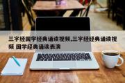 三字经国学经典诵读视频,三字经经典诵读视频 国学经典诵读表演