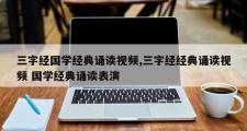 三字经国学经典诵读视频,三字经经典诵读视频 国学经典诵读表演
